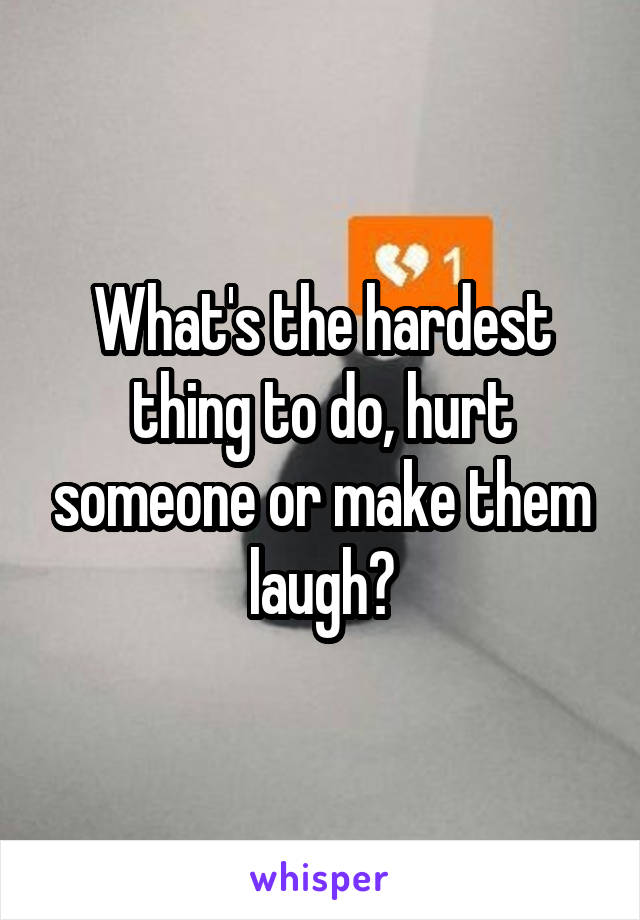 What's the hardest thing to do, hurt someone or make them laugh?