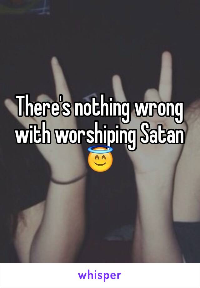 There's nothing wrong with worshiping Satan 😇
