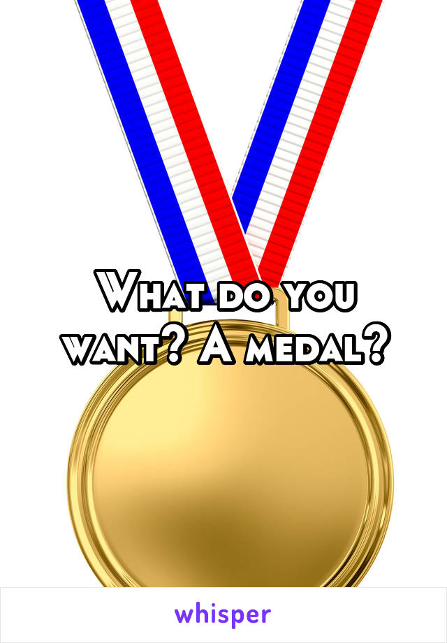 What do you want? A medal?