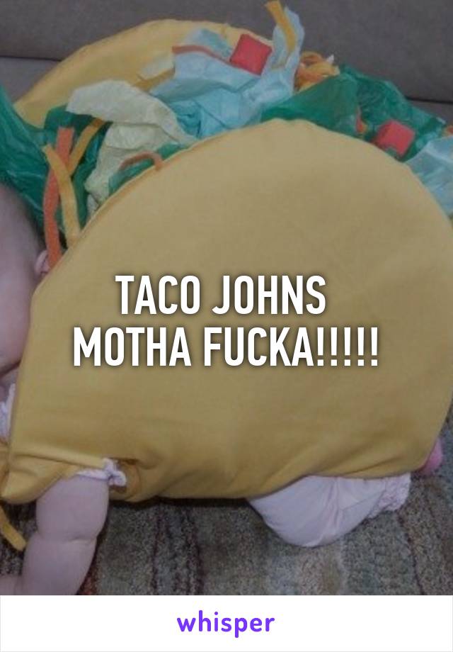 TACO JOHNS 
MOTHA FUCKA!!!!!