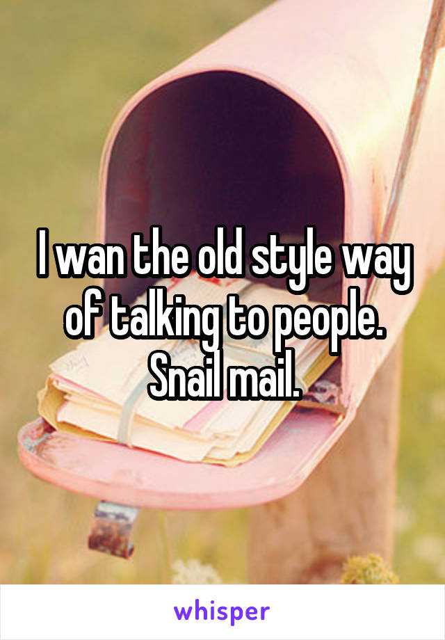 I wan the old style way of talking to people. Snail mail.