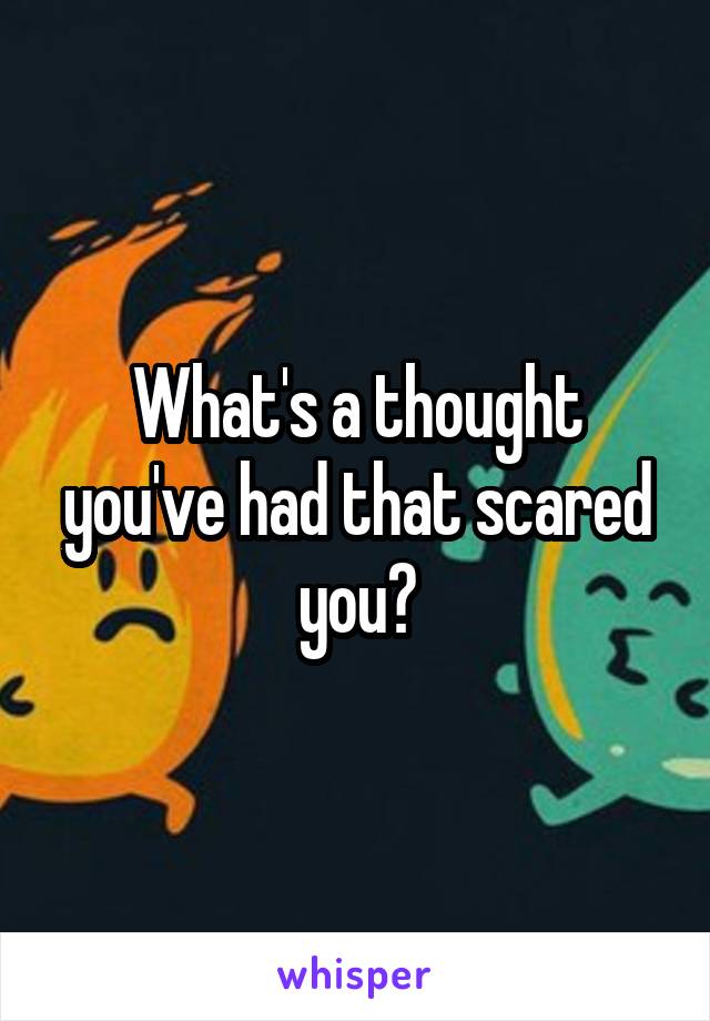 What's a thought you've had that scared you?