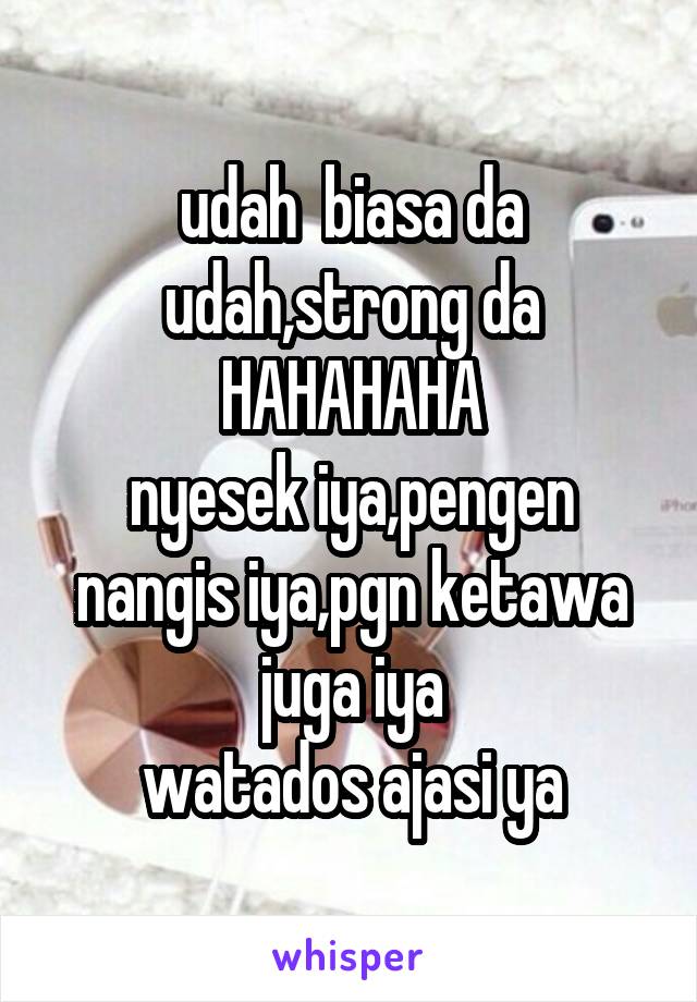 udah  biasa da udah,strong da HAHAHAHA
nyesek iya,pengen nangis iya,pgn ketawa juga iya
watados ajasi ya