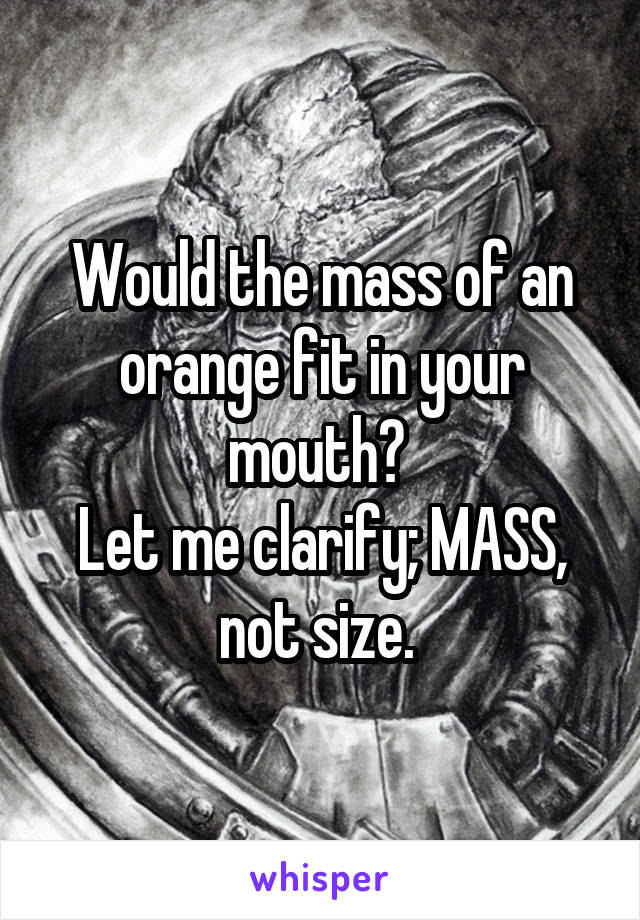 Would the mass of an orange fit in your mouth? 
Let me clarify; MASS, not size. 