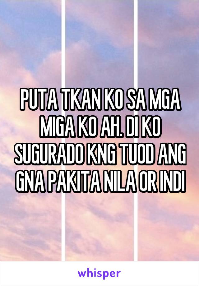 PUTA TKAN KO SA MGA MIGA KO AH. DI KO SUGURADO KNG TUOD ANG GNA PAKITA NILA OR INDI