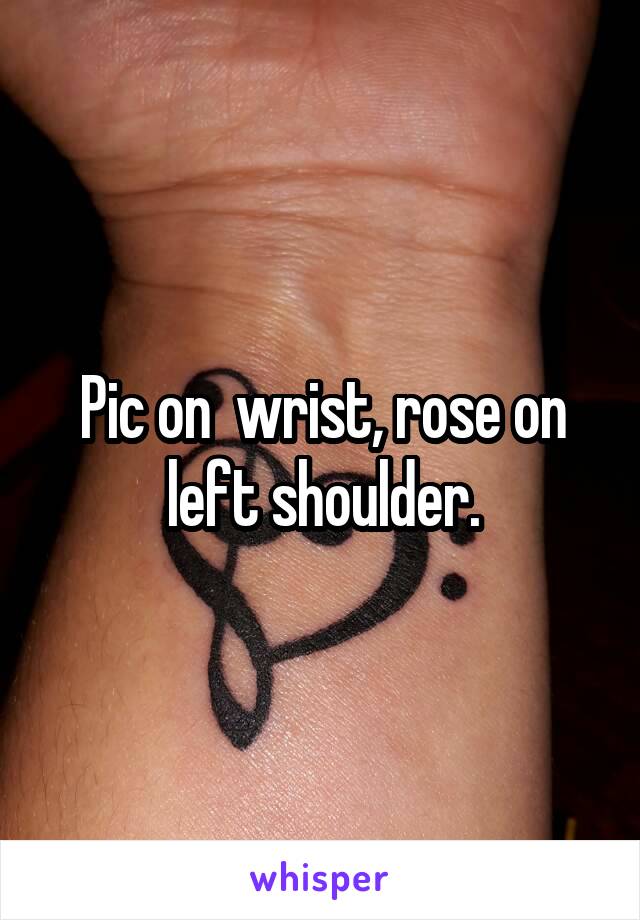 Pic on  wrist, rose on left shoulder.