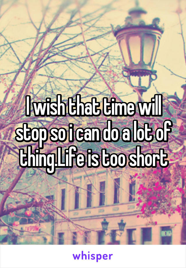 I wish that time will stop so i can do a lot of thing.Life is too short