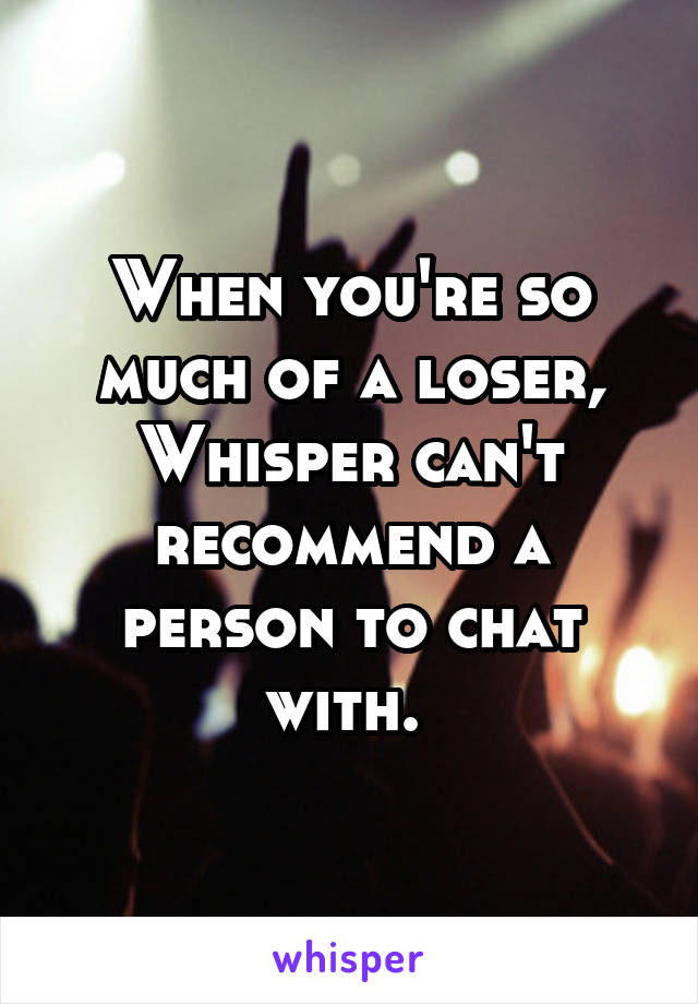 When you're so much of a loser, Whisper can't recommend a person to chat with. 