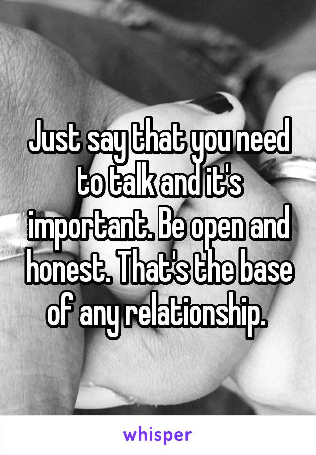 Just say that you need to talk and it's important. Be open and honest. That's the base of any relationship. 