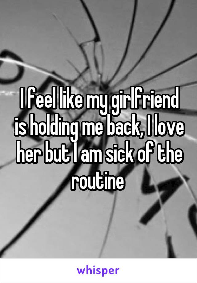 I feel like my girlfriend is holding me back, I love her but I am sick of the routine 