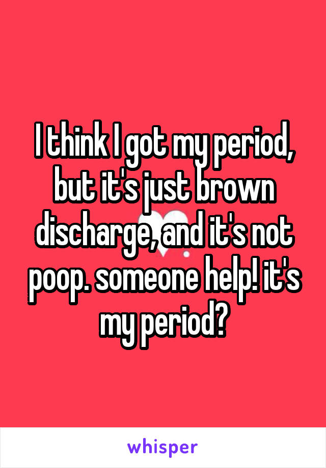 I think I got my period, but it's just brown discharge, and it's not poop. someone help! it's my period?