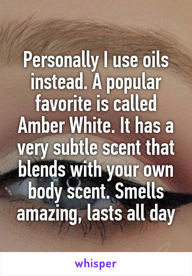 Personally I use oils instead. A popular favorite is called Amber White. It has a very subtle scent that blends with your own body scent. Smells amazing, lasts all day