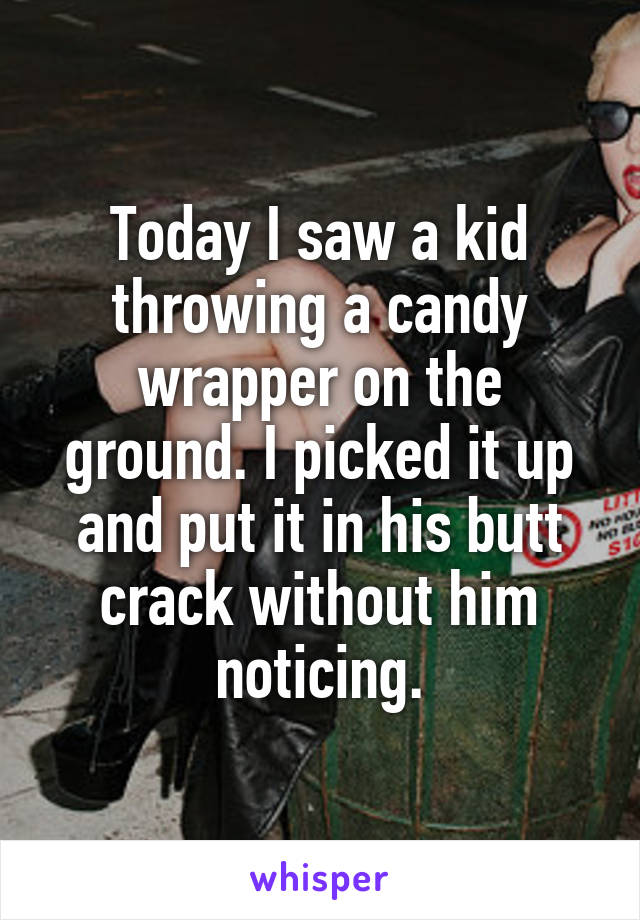 Today I saw a kid throwing a candy wrapper on the ground. I picked it up and put it in his butt crack without him noticing.