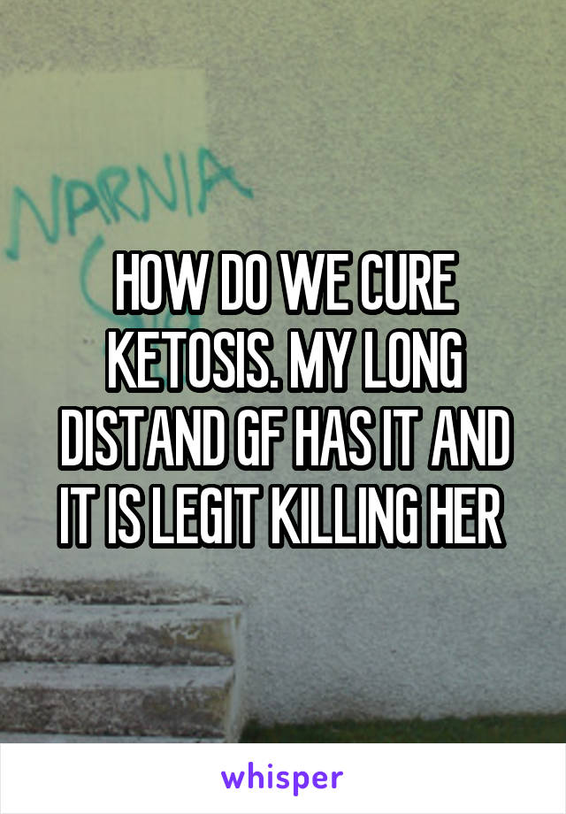 HOW DO WE CURE KETOSIS. MY LONG DISTAND GF HAS IT AND IT IS LEGIT KILLING HER 