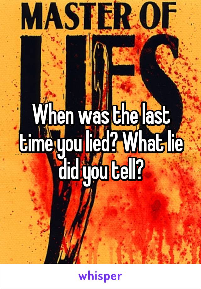 When was the last time you lied? What lie did you tell?