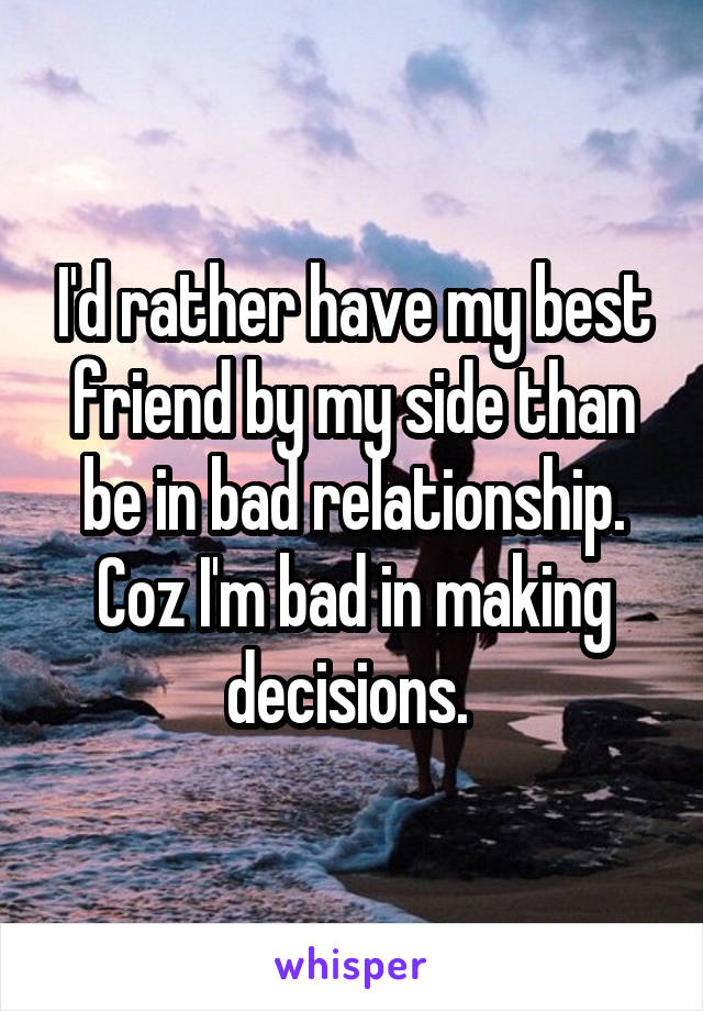 I'd rather have my best friend by my side than be in bad relationship. Coz I'm bad in making decisions. 