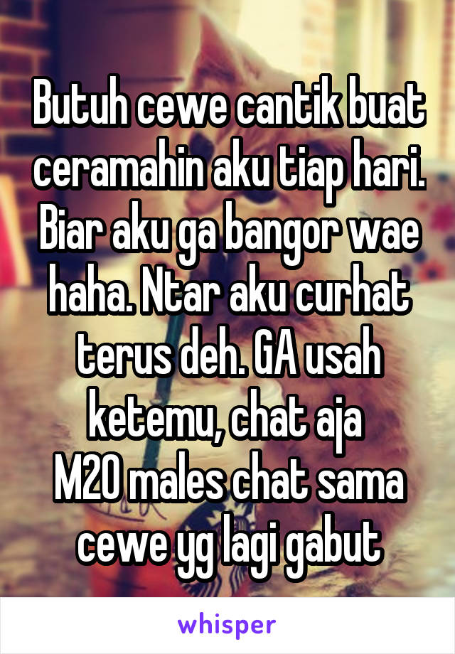 Butuh cewe cantik buat ceramahin aku tiap hari. Biar aku ga bangor wae haha. Ntar aku curhat terus deh. GA usah ketemu, chat aja 
M20 males chat sama cewe yg lagi gabut