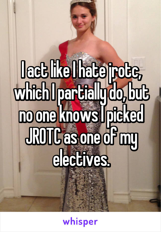 I act like I hate jrotc, which I partially do, but no one knows I picked JROTC as one of my electives.