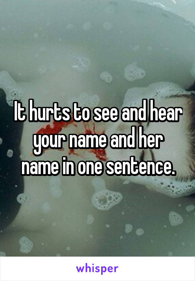 It hurts to see and hear your name and her name in one sentence.