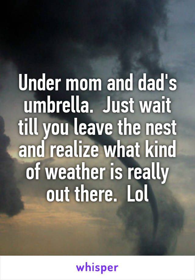 Under mom and dad's umbrella.  Just wait till you leave the nest and realize what kind of weather is really out there.  Lol