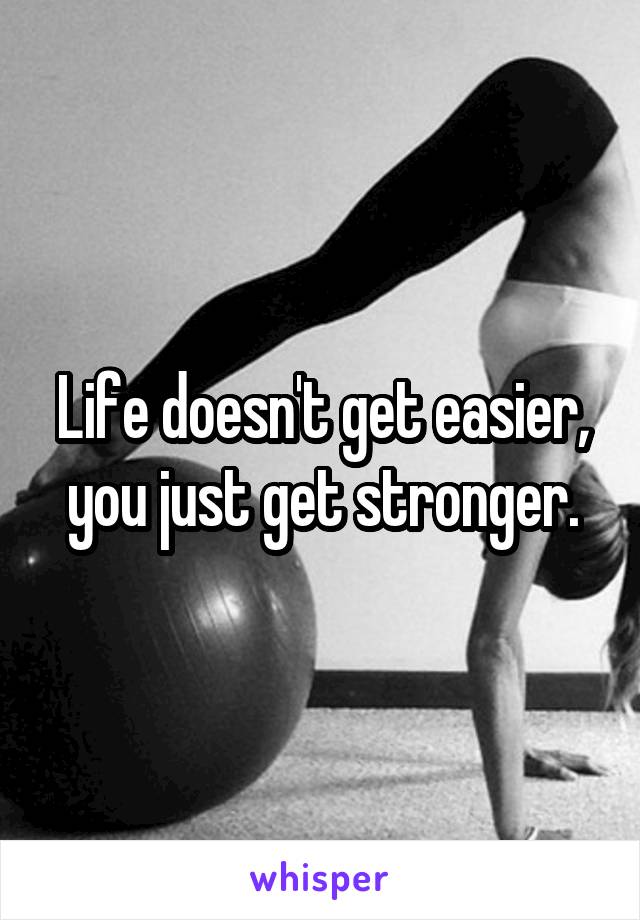 Life doesn't get easier, you just get stronger.