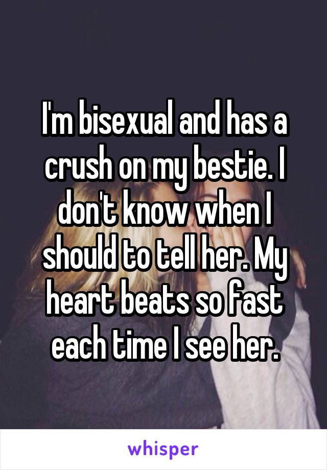 I'm bisexual and has a crush on my bestie. I don't know when I should to tell her. My heart beats so fast each time I see her.