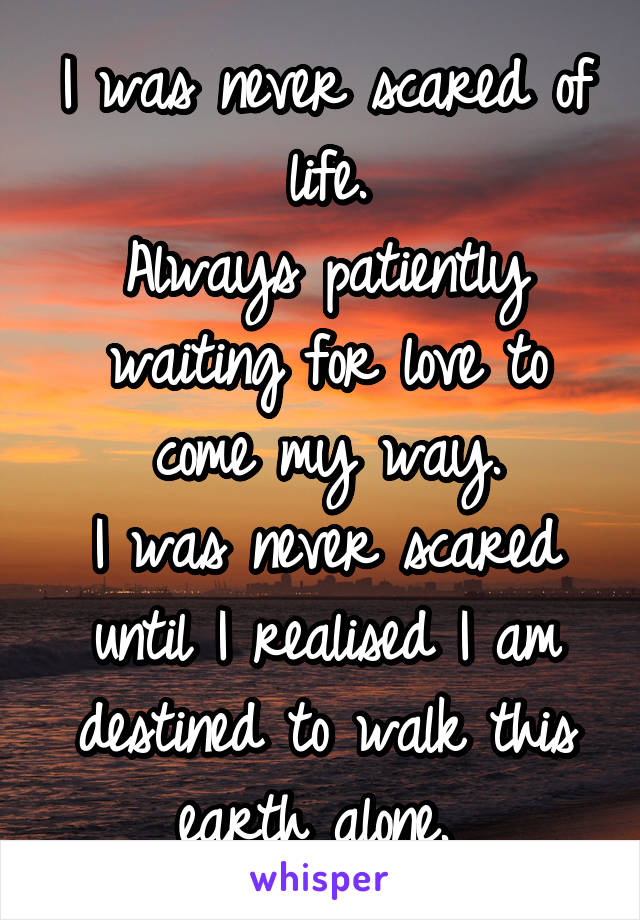 I was never scared of life.
Always patiently waiting for love to come my way.
I was never scared until I realised I am destined to walk this earth alone. 