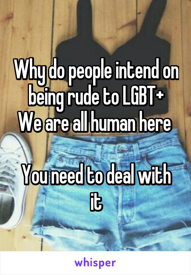 Why do people intend on being rude to LGBT+
We are all human here 

You need to deal with it