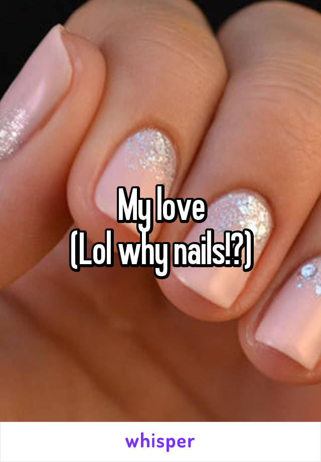 My love
(Lol why nails!?)