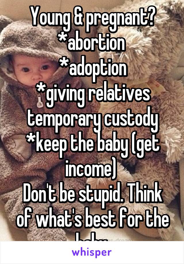 Young & pregnant?
*abortion 
*adoption
*giving relatives temporary custody
*keep the baby (get income) 
Don't be stupid. Think of what's best for the baby.