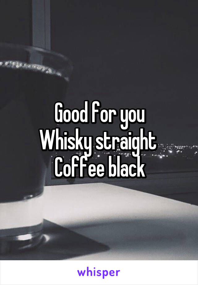 Good for you
Whisky straight 
Coffee black