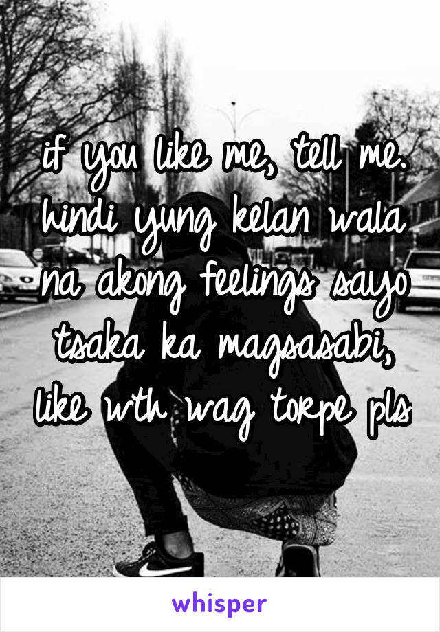 if you like me, tell me. hindi yung kelan wala na akong feelings sayo tsaka ka magsasabi, like wth wag torpe pls 