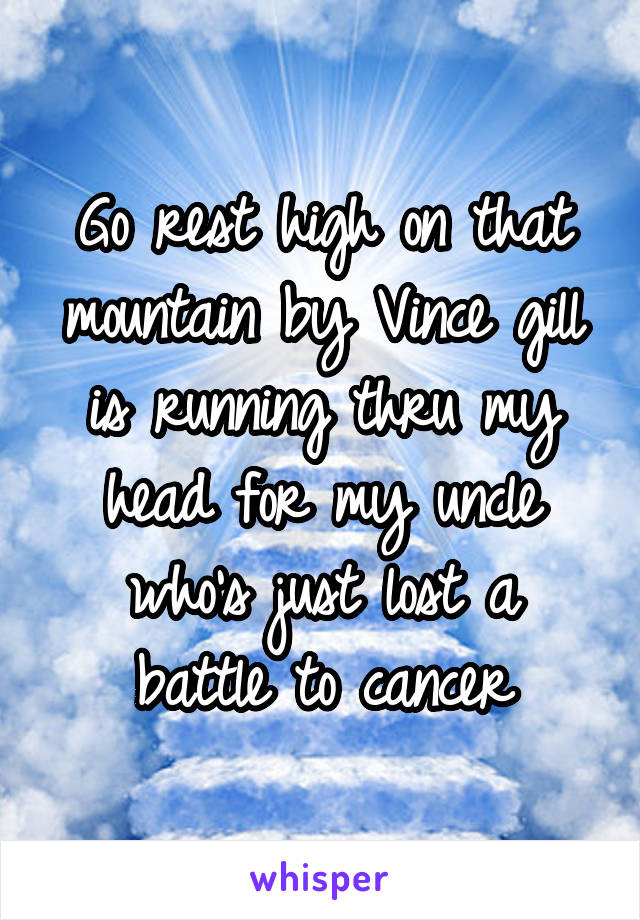 Go rest high on that mountain by Vince gill is running thru my head for my uncle who's just lost a battle to cancer