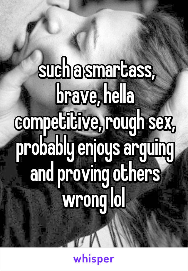  such a smartass, brave, hella competitive, rough sex, probably enjoys arguing and proving others wrong lol 