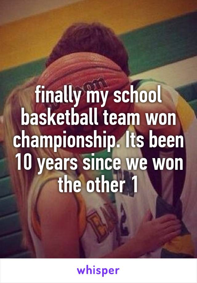 finally my school basketball team won championship. Its been 10 years since we won the other 1