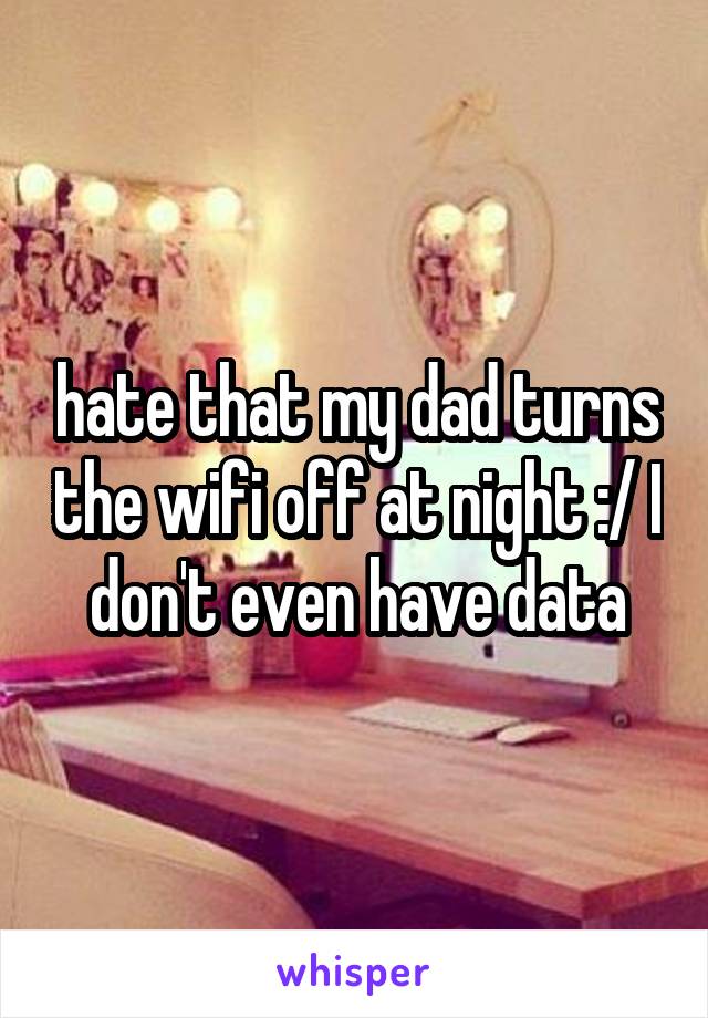 hate that my dad turns the wifi off at night :/ I don't even have data