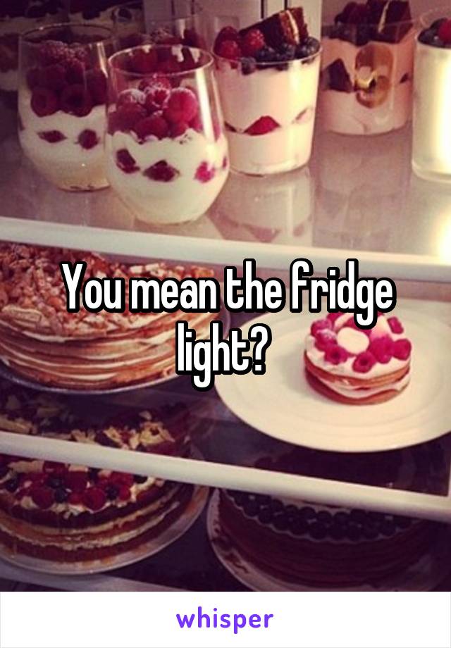 You mean the fridge light? 