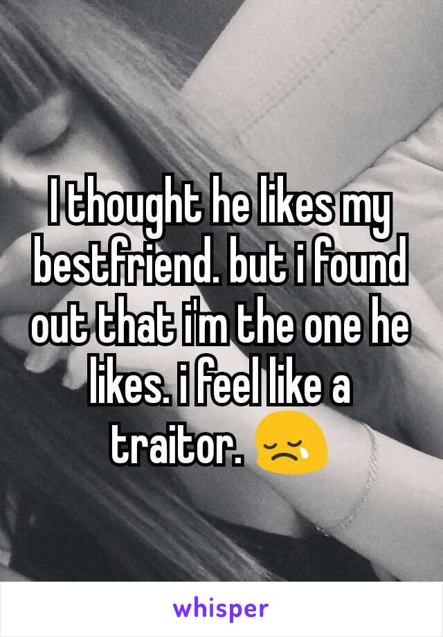 I thought he likes my bestfriend. but i found out that i'm the one he likes. i feel like a traitor. 😢