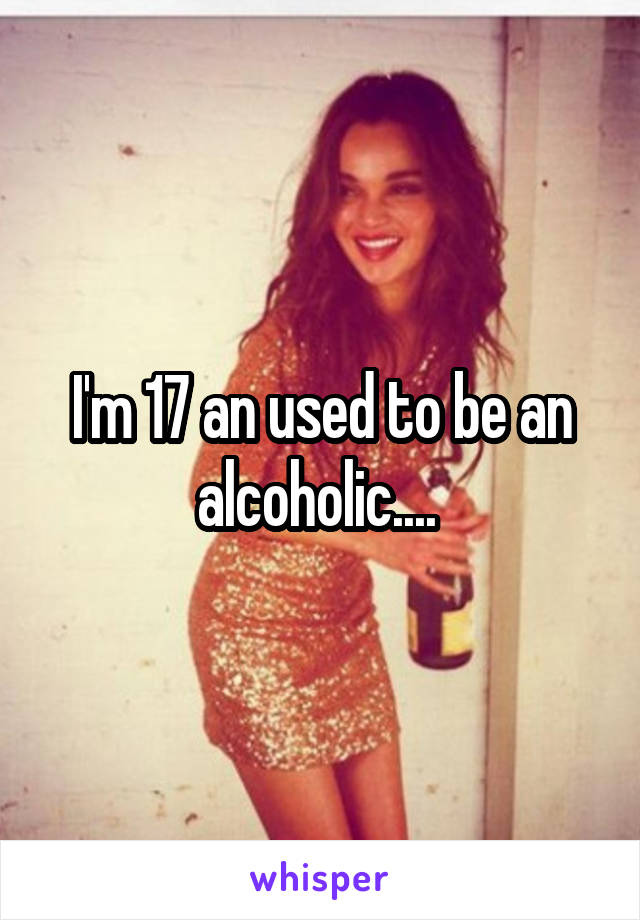 I'm 17 an used to be an alcoholic.... 