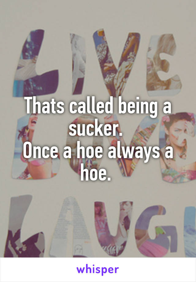 Thats called being a sucker. 
Once a hoe always a hoe. 