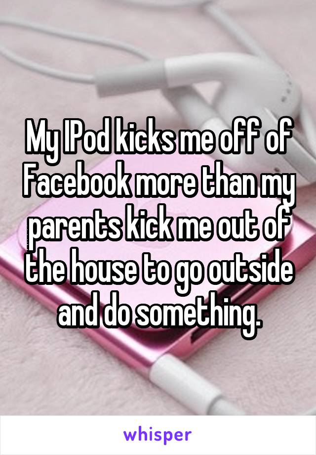 My IPod kicks me off of Facebook more than my parents kick me out of the house to go outside and do something.