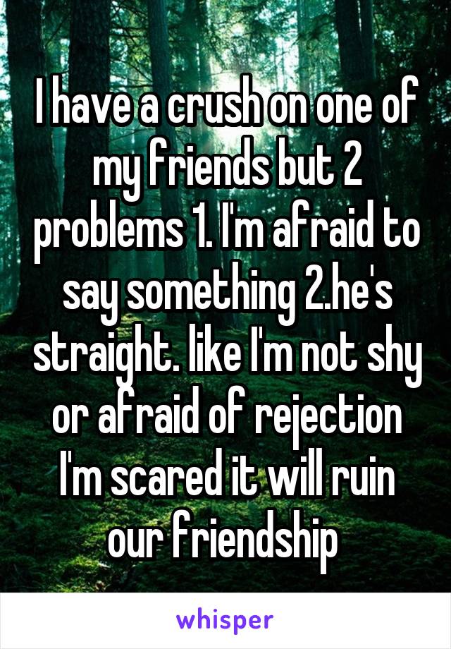 I have a crush on one of my friends but 2 problems 1. I'm afraid to say something 2.he's straight. like I'm not shy or afraid of rejection I'm scared it will ruin our friendship 