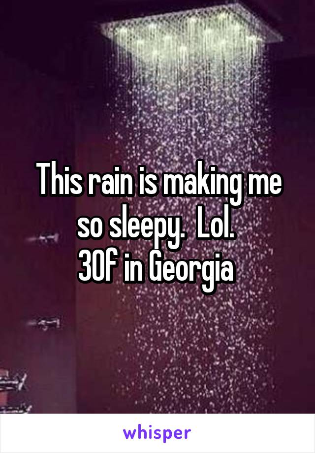 This rain is making me so sleepy.  Lol. 
30f in Georgia 