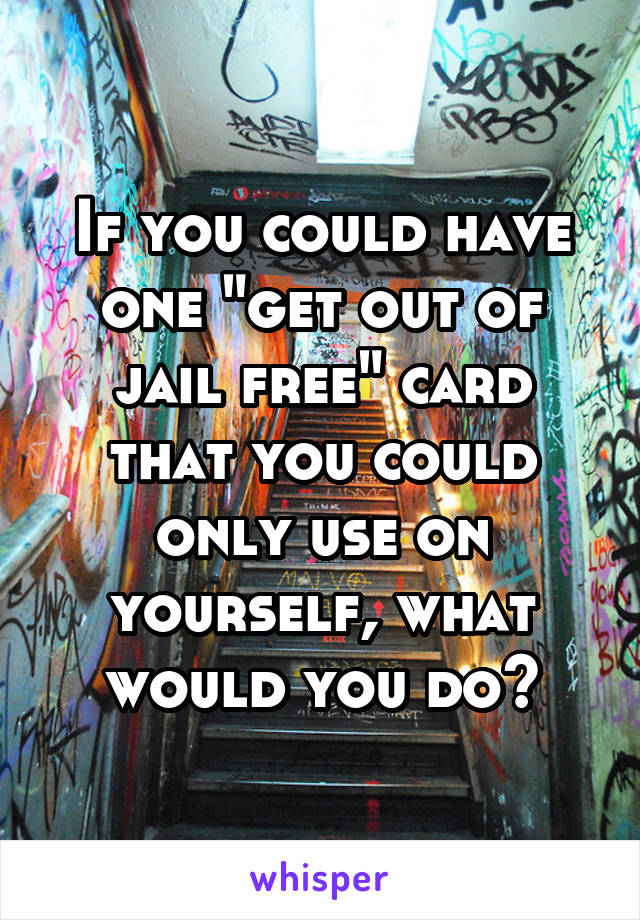 If you could have one "get out of jail free" card that you could only use on yourself, what would you do?