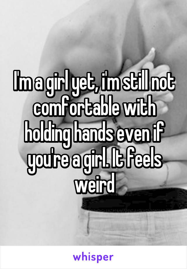 I'm a girl yet, i'm still not comfortable with holding hands even if you're a girl. It feels weird