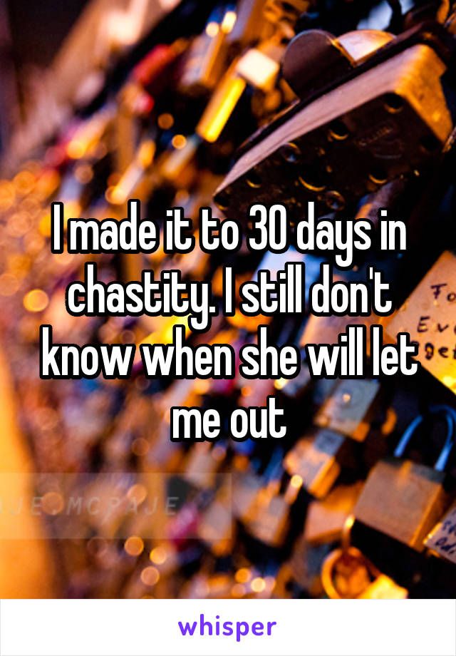 I made it to 30 days in chastity. I still don't know when she will let me out