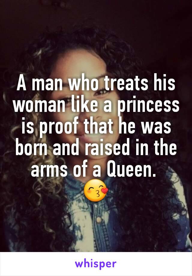 A man who treats his woman like a princess is proof that he was born and raised in the arms of a Queen. 
😙