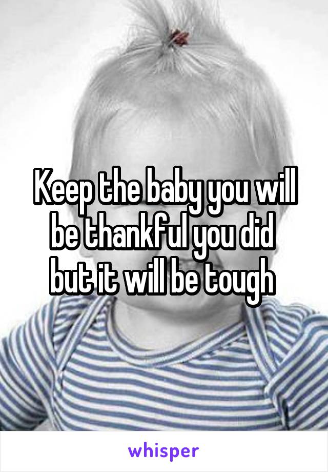 Keep the baby you will be thankful you did 
but it will be tough 