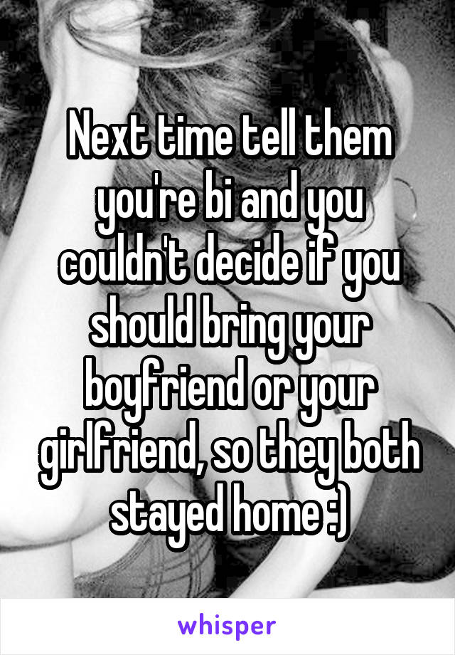 Next time tell them you're bi and you couldn't decide if you should bring your boyfriend or your girlfriend, so they both stayed home :)