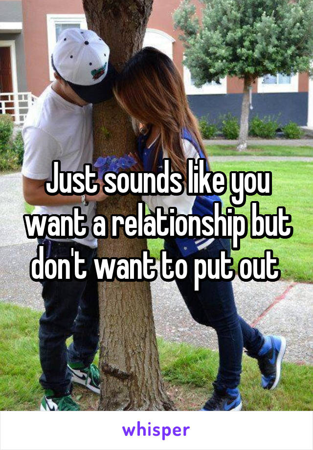 Just sounds like you want a relationship but don't want to put out 